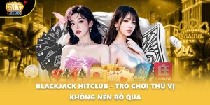Blackjack HITCLUB - Trò Chơi Thú Vị Không Nên Bỏ Qua