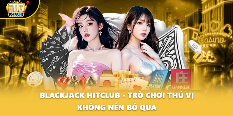 Blackjack HITCLUB - Trò Chơi Thú Vị Không Nên Bỏ Qua