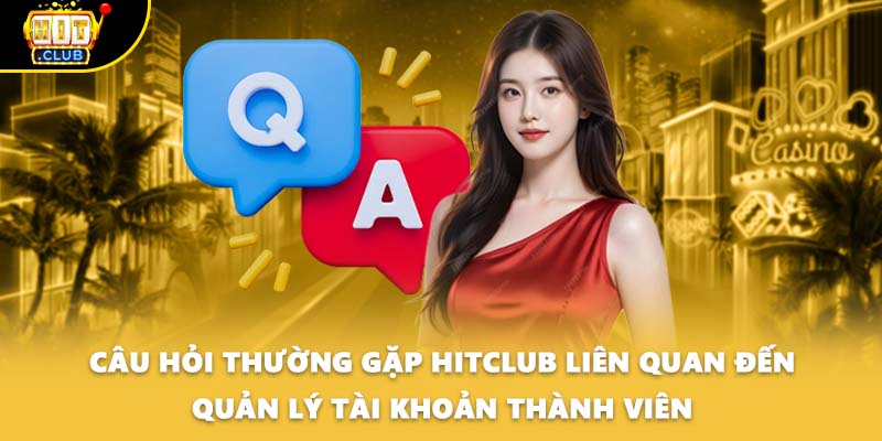 Câu hỏi thường gặp HITCLUB liên quan đến quản lý tài khoản thành viên