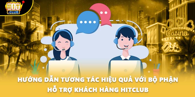 Hướng dẫn tương tác hiệu quả với bộ phận hỗ trợ khách hàng HITCLUB