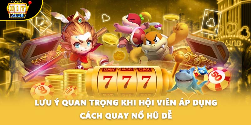 Lưu ý quan trọng khi hội viên áp dụng cách quay nổ hũ dễ