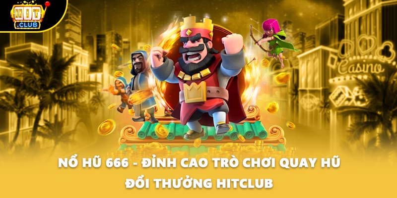 Nổ Hũ 666 - Đỉnh Cao Trò Chơi Quay Hũ Đổi Thưởng HITCLUB