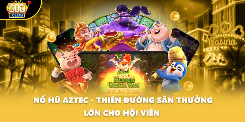 Nổ Hũ Aztec - Thiên Đường Săn Thưởng Lớn Cho Hội Viên 