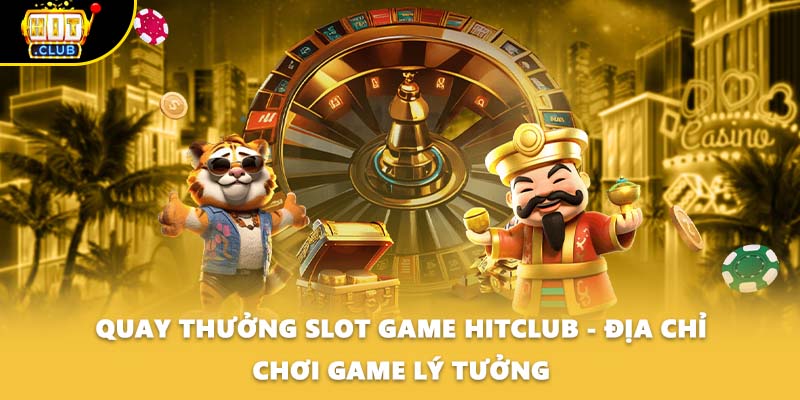 Quay Thưởng Slot Game HITCLUB - Địa Chỉ Chơi Game Lý Tưởng