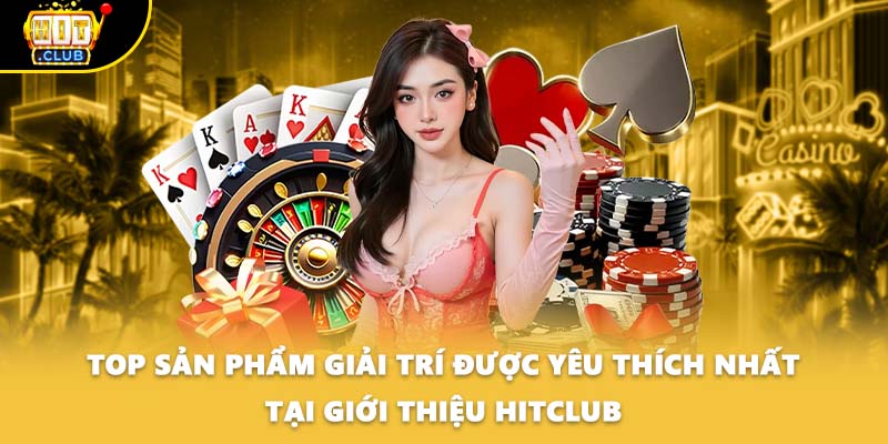 Top sản phẩm giải trí được yêu thích nhất tại giới thiệu HITCLUB