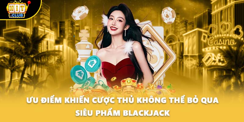 Ưu điểm khiến cược thủ không thể bỏ qua siêu phẩm Blackjack