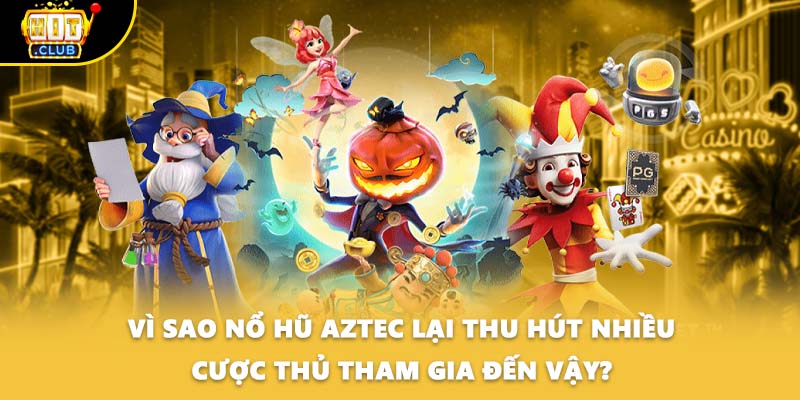 Vì sao nổ hũ Aztec lại thu hút nhiều cược thủ tham gia đến vậy?